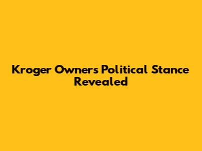 Kroger Owner's Political Stance Revealed
