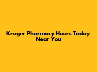 Kroger Pharmacy Hours Today Near You