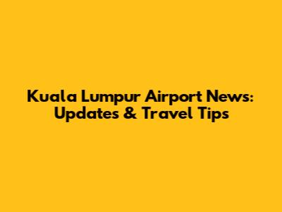 Kuala Lumpur Airport News: Updates & Travel Tips