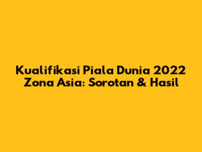 Kualifikasi Piala Dunia 2022 Zona Asia: Sorotan & Hasil
