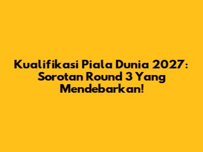 Kualifikasi Piala Dunia 2027: Sorotan Round 3 Yang Mendebarkan!