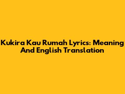 Kukira Kau Rumah Lyrics: Meaning And English Translation