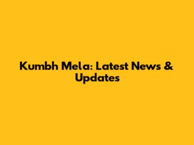 Kumbh Mela: Latest News & Updates