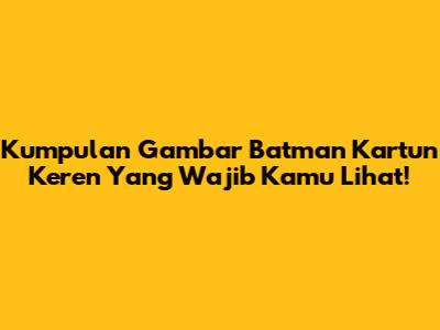Kumpulan Gambar Batman Kartun Keren Yang Wajib Kamu Lihat!