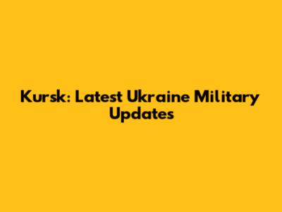 Kursk: Latest Ukraine Military Updates