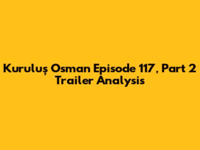 Kuruluş Osman Episode 117, Part 2 Trailer Analysis