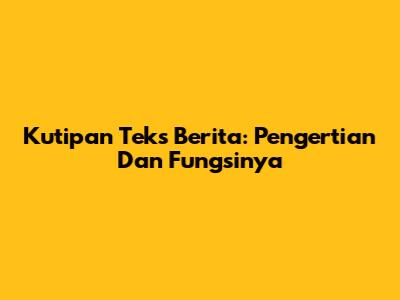 Kutipan Teks Berita: Pengertian Dan Fungsinya