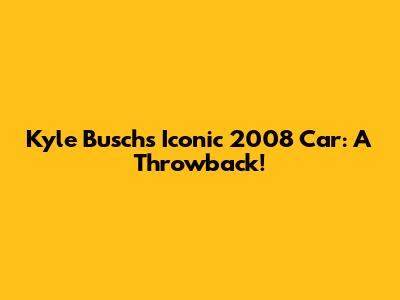 Kyle Busch's Iconic 2008 Car: A Throwback!