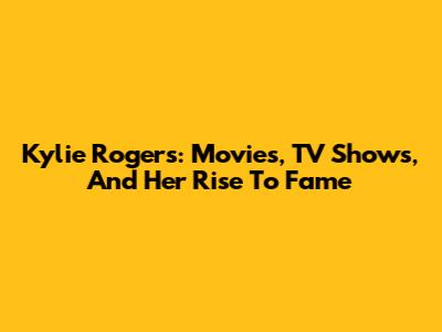 Kylie Rogers: Movies, TV Shows, And Her Rise To Fame