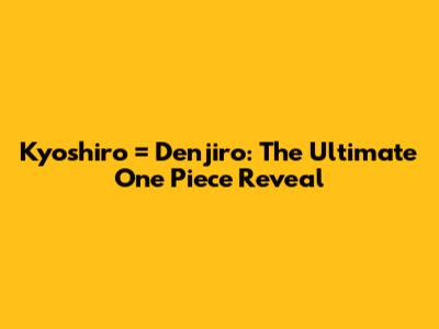 Kyoshiro = Denjiro: The Ultimate One Piece Reveal