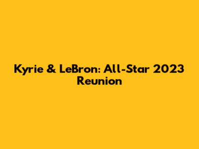 Kyrie & LeBron: All-Star 2023 Reunion