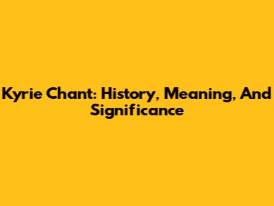 Kyrie Chant: History, Meaning, And Significance