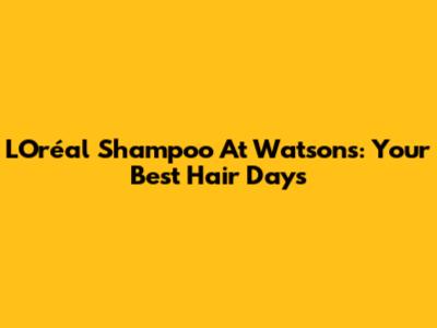 L'Oréal Shampoo At Watsons: Your Best Hair Days