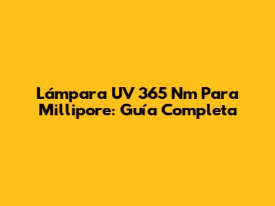 Lámpara UV 365 Nm Para Millipore: Guía Completa