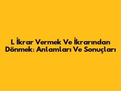 L İkrar Vermek Ve İkrarından Dönmek: Anlamları Ve Sonuçları