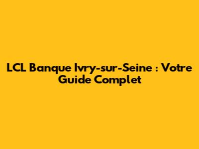 LCL Banque Ivry-sur-Seine : Votre Guide Complet