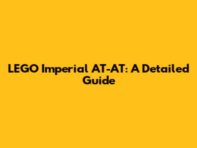 LEGO Imperial AT-AT: A Detailed Guide