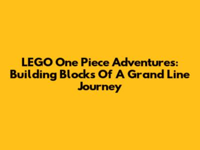 LEGO One Piece Adventures: Building Blocks Of A Grand Line Journey