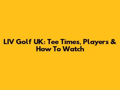LIV Golf UK: Tee Times, Players & How To Watch