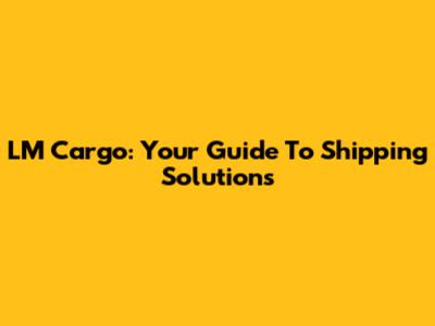 LM Cargo: Your Guide To Shipping Solutions
