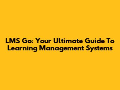 LMS Go: Your Ultimate Guide To Learning Management Systems