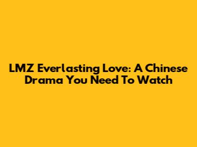 LMZ Everlasting Love: A Chinese Drama You Need To Watch