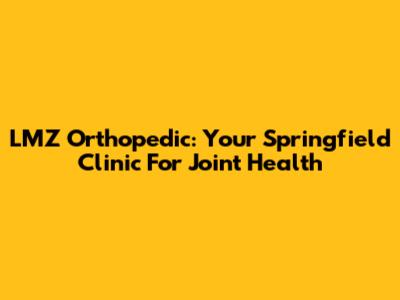 LMZ Orthopedic: Your Springfield Clinic For Joint Health