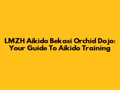 LMZH Aikido Bekasi Orchid Dojo: Your Guide To Aikido Training