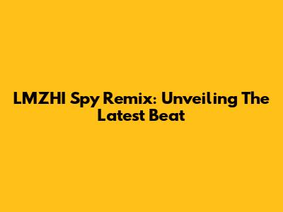 LMZHI Spy Remix: Unveiling The Latest Beat
