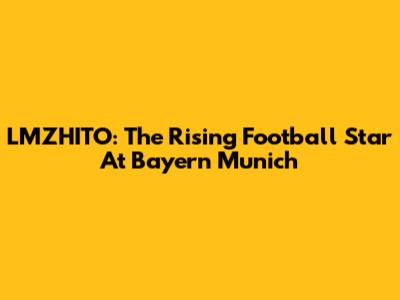 LMZHITO: The Rising Football Star At Bayern Munich