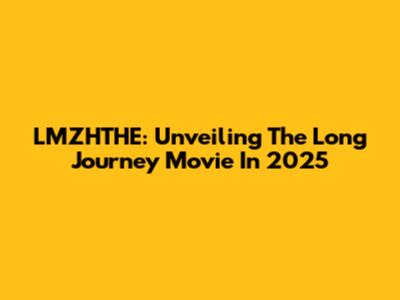 LMZHTHE: Unveiling The Long Journey Movie In 2025
