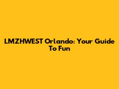 LMZHWEST Orlando: Your Guide To Fun