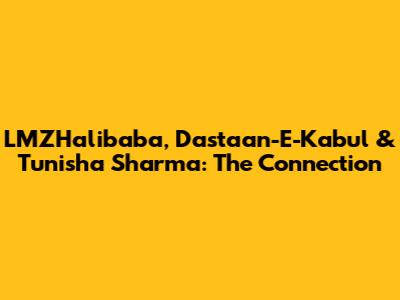 LMZHalibaba, Dastaan-E-Kabul & Tunisha Sharma: The Connection
