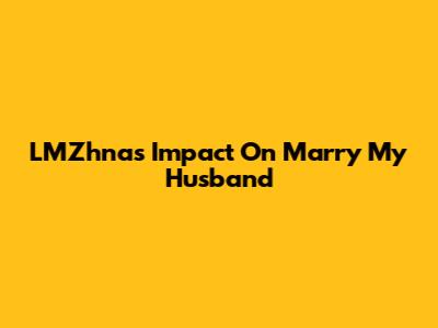 LMZhna's Impact On 'Marry My Husband'