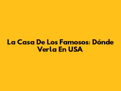 La Casa De Los Famosos: Dónde Verla En USA