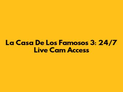 La Casa De Los Famosos 3: 24/7 Live Cam Access