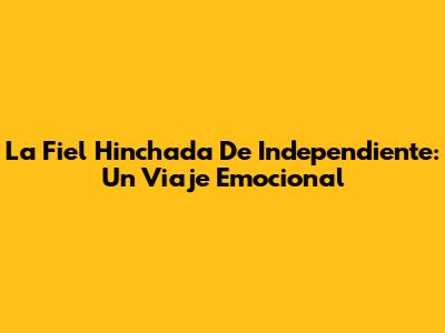 La Fiel Hinchada De Independiente: Un Viaje Emocional