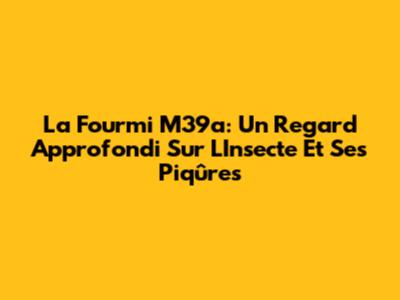 La Fourmi M39a: Un Regard Approfondi Sur L'Insecte Et Ses Piqûres