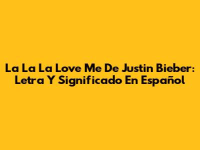 La La La Love Me De Justin Bieber: Letra Y Significado En Español