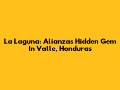 La Laguna: Alianza's Hidden Gem In Valle, Honduras