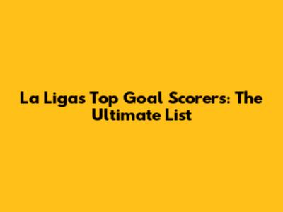 La Liga's Top Goal Scorers: The Ultimate List