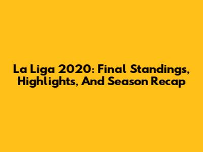 La Liga 2020: Final Standings, Highlights, And Season Recap