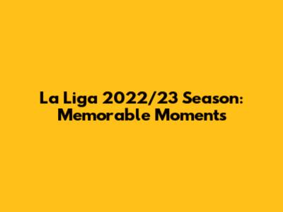 La Liga 2022/23 Season: Memorable Moments