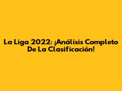 La Liga 2022: ¡Análisis Completo De La Clasificación!