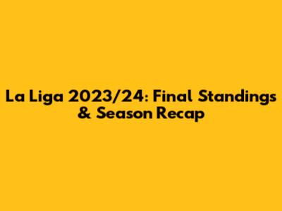 La Liga 2023/24: Final Standings & Season Recap