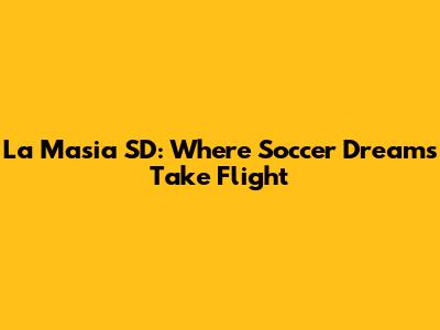 La Masia SD: Where Soccer Dreams Take Flight