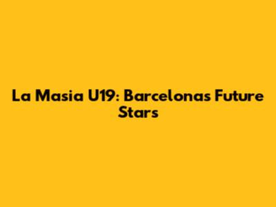 La Masia U19: Barcelona's Future Stars