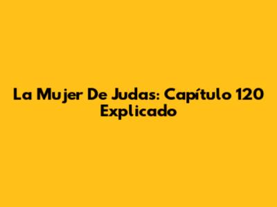 La Mujer De Judas: Capítulo 120 Explicado