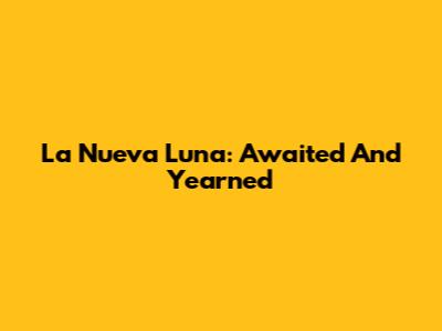 La Nueva Luna: Awaited And Yearned