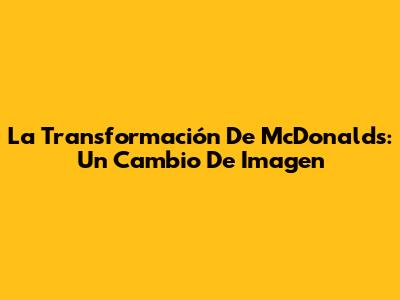 La Transformación De McDonald's: Un Cambio De Imagen